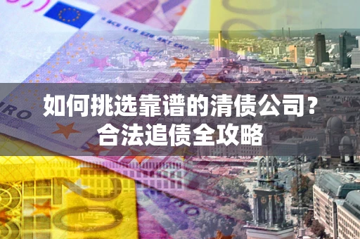 济南如何挑选靠谱的清债公司?合法追债全攻略 济南如何挑选靠谱的清债公司?合法追债全攻略