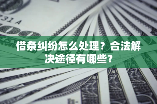 济南借条纠纷怎么处理？合法解决途径有哪些？