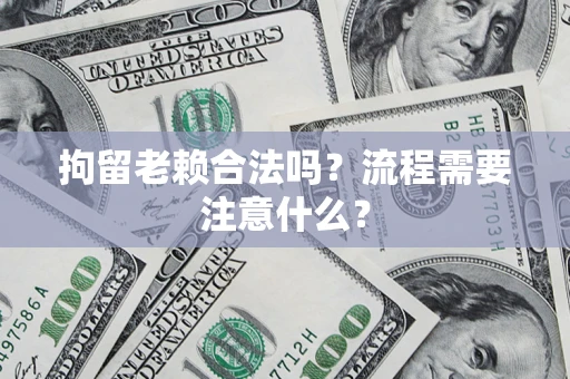 济南拘留老赖合法吗？流程需要注意什么？