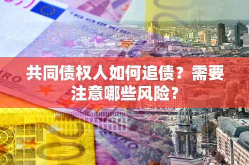 济南共同债权人如何追债？需要注意哪些风险？