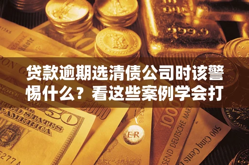 济南贷款逾期选清债公司时该警惕什么？看这些案例学会打翻身仗