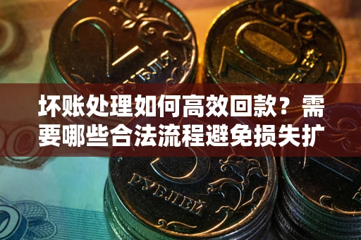 济南坏账处理如何高效回款？需要哪些合法流程避免损失扩大？