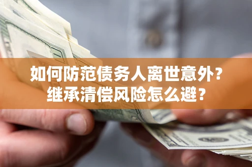 济南如何防范债务人离世意外？继承清偿风险怎么避？
