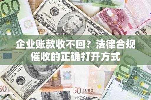 济南企业账款收不回？法律合规催收的正确打开方式