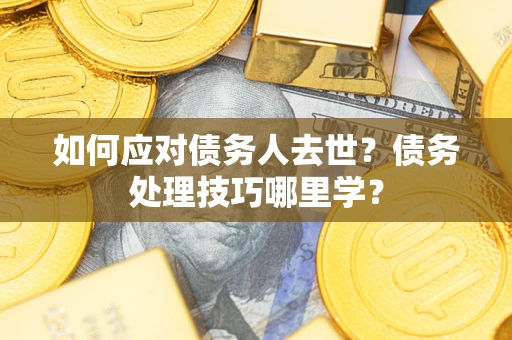 济南如何应对债务人去世？债务处理技巧哪里学？