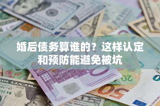 济南婚后债务算谁的？这样认定和预防能避免被坑