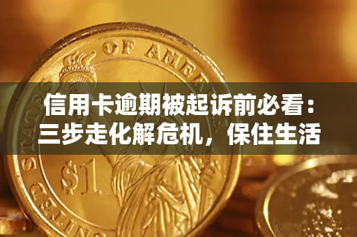 济南信用卡逾期被起诉前必看：三步走化解危机，保住生活尊严