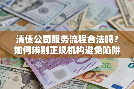 济南清债公司服务流程合法吗？如何辨别正规机构避免陷阱？