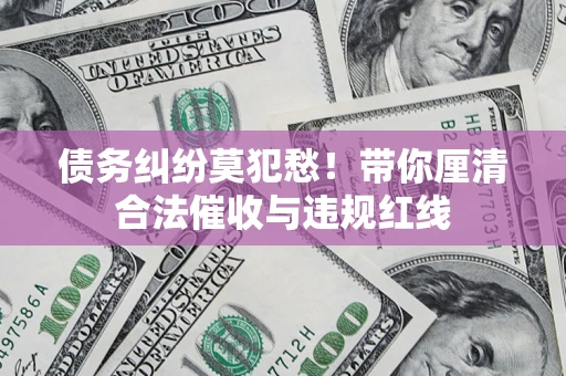 济南债务纠纷莫犯愁！带你厘清合法催收与违规红线