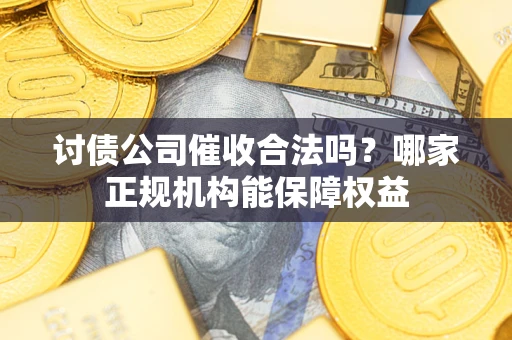 济南讨债公司催收合法吗？哪家正规机构能保障权益