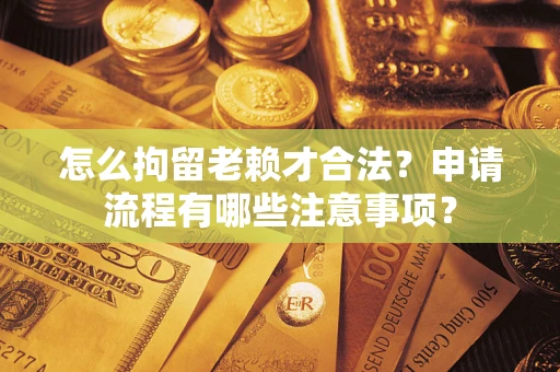 济南怎么拘留老赖才合法？申请流程有哪些注意事项？