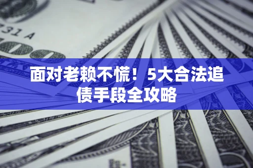 济南面对老赖不慌！5大合法追债手段全攻略