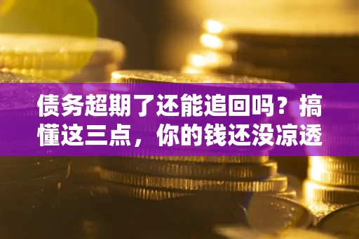 济南债务超期了还能追回吗？搞懂这三点，你的钱还没凉透