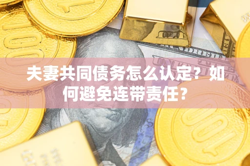 济南夫妻共同债务怎么认定？如何避免连带责任？