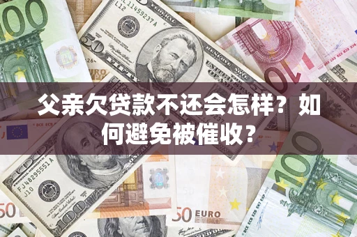济南父亲欠贷款不还会怎样？如何避免被催收？