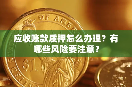 济南应收账款质押怎么办理？有哪些风险要注意？