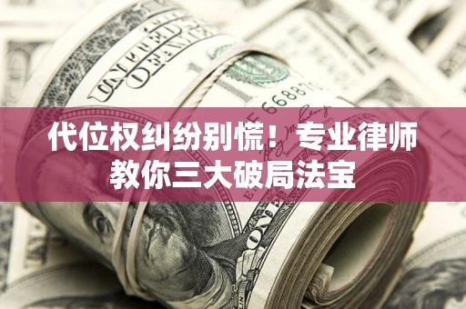 济南代位权纠纷别慌！专业律师教你三大破局法宝