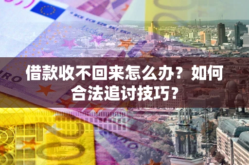 济南借款收不回来怎么办？如何合法追讨技巧？