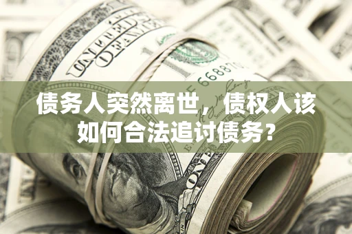 济南债务人突然离世，债权人该如何合法追讨债务？