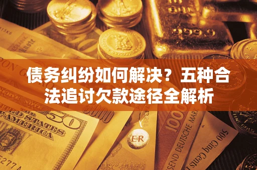 济南债务纠纷如何解决？五种合法追讨欠款途径全解析