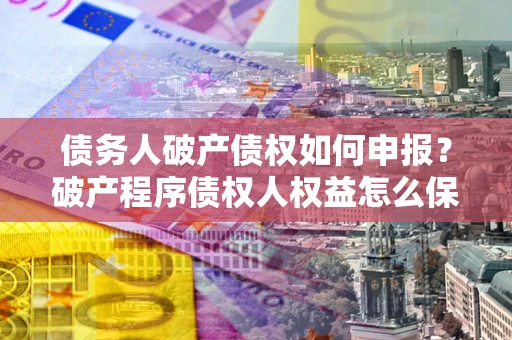济南债务人破产债权如何申报？破产程序债权人权益怎么保障？