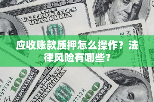 济南应收账款质押怎么操作？法律风险有哪些？