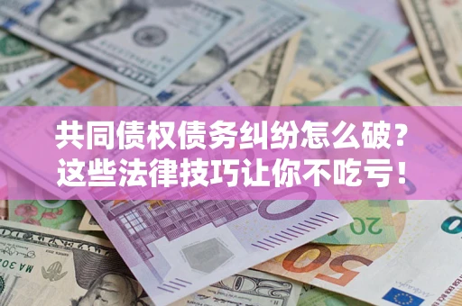济南共同债权债务纠纷怎么破？这些法律技巧让你不吃亏！