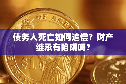 济南债务人死亡如何追偿？财产继承有陷阱吗？