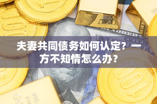济南夫妻共同债务如何认定？一方不知情怎么办？