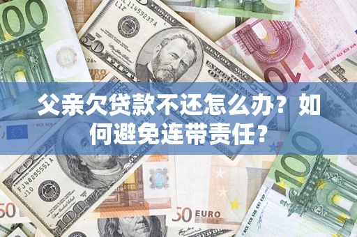 济南父亲欠贷款不还怎么办？如何避免连带责任？