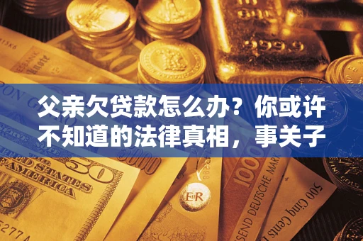 济南父亲欠贷款怎么办？你或许不知道的法律真相，事关子女未来