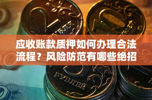 济南应收账款质押如何办理合法流程？风险防范有哪些绝招？