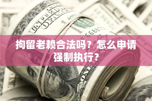 济南拘留老赖合法吗？怎么申请强制执行？