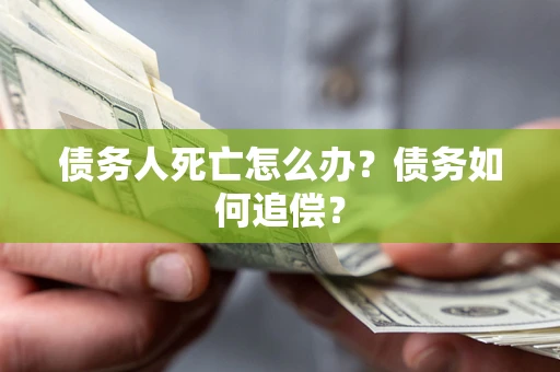 济南债务人死亡怎么办？债务如何追偿？
