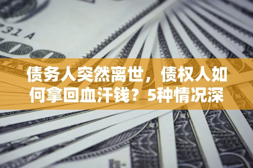 济南债务人突然离世，债权人如何拿回血汗钱？5种情况深度解析