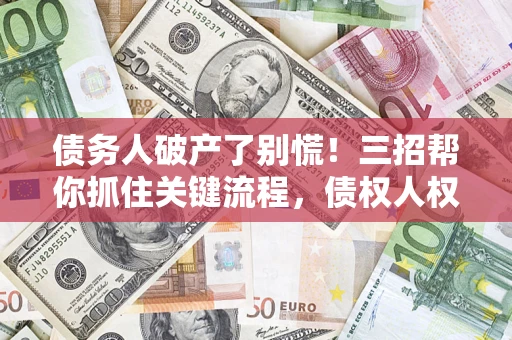 济南债务人破产了别慌！三招帮你抓住关键流程，债权人权益不再缩水