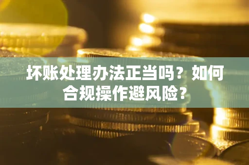 济南坏账处理办法正当吗？如何合规操作避风险？