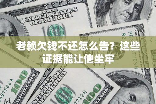 济南老赖欠钱不还怎么告？这些证据能让他坐牢