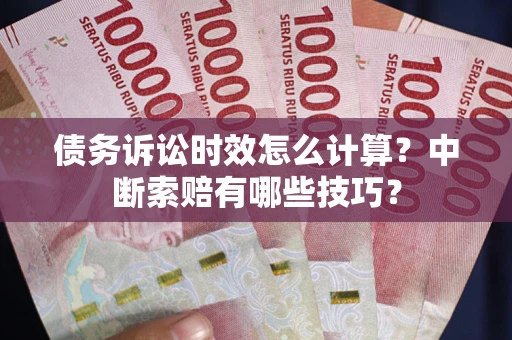 济南债务诉讼时效怎么计算？中断索赔有哪些技巧？