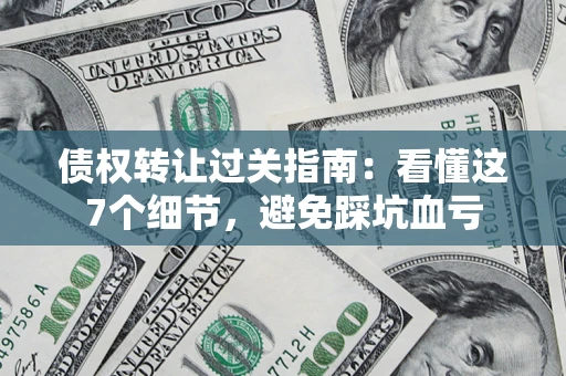 济南债权转让过关指南：看懂这7个细节，避免踩坑血亏