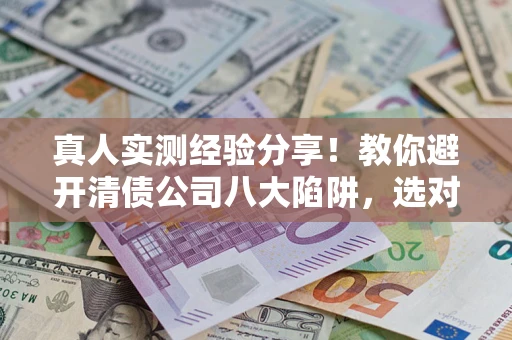 济南真人实测经验分享！教你避开清债公司八大陷阱，选对机构少走十年弯路