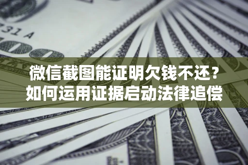 济南微信截图能证明欠钱不还？如何运用证据启动法律追偿程序？