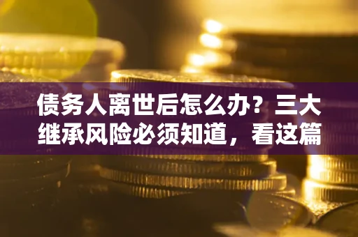 济南债务人离世后怎么办？三大继承风险必须知道，看这篇就够了