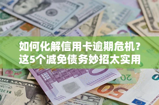 济南如何化解信用卡逾期危机？这5个减免债务妙招太实用