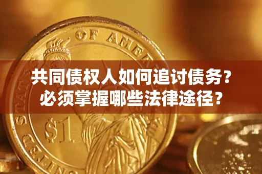 济南共同债权人如何追讨债务？必须掌握哪些法律途径？