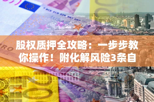 济南股权质押全攻略：一步步教你操作！附化解风险3条自救法则