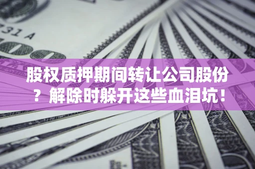 济南股权质押期间转让公司股份？解除时躲开这些血泪坑！