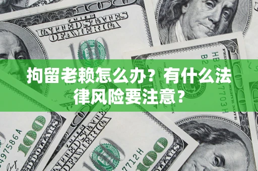 济南拘留老赖怎么办？有什么法律风险要注意？