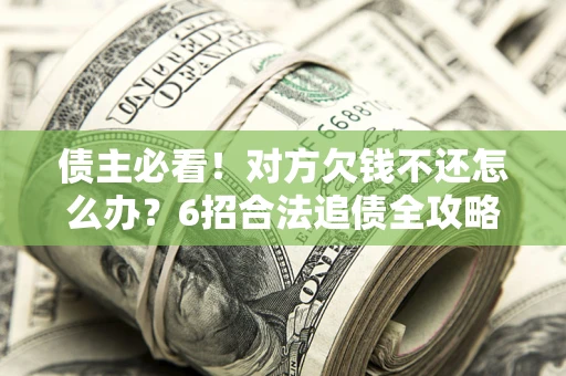 济南债主必看！对方欠钱不还怎么办？6招合法追债全攻略
