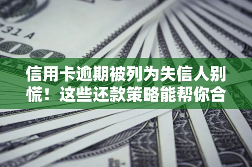 济南信用卡逾期被列为失信人别慌！这些还款策略能帮你合法止损